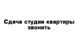 Сдача студии квартиры звонить 